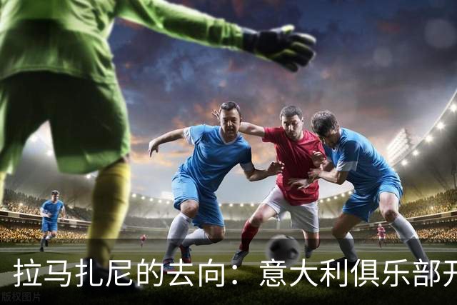 拉马扎尼的去向：意大利俱乐部开口，沙特机会更诱人